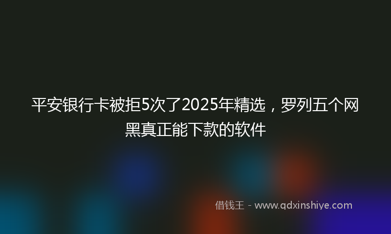 平安银行卡被拒5次了2025年精选，罗列五个网黑真正能下款的软件