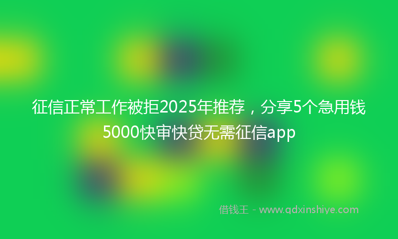 征信正常工作被拒2025年推荐，分享5个急用钱5000快审快贷无需征信app