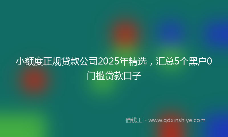 小额度正规贷款公司2025年精选，汇总5个黑户0门槛贷款口子