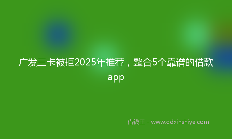 广发三卡被拒2025年推荐，整合5个靠谱的借款app