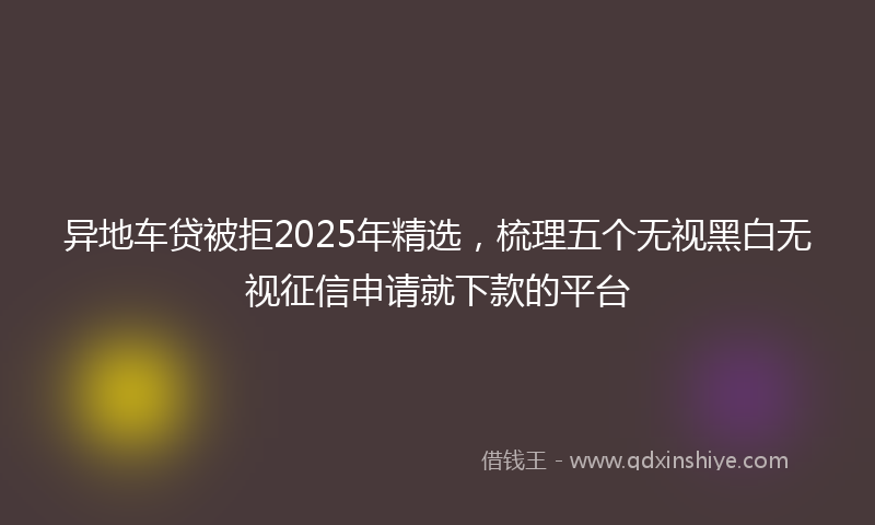 异地车贷被拒2025年精选，梳理五个无视黑白无视征信申请就下款的平台