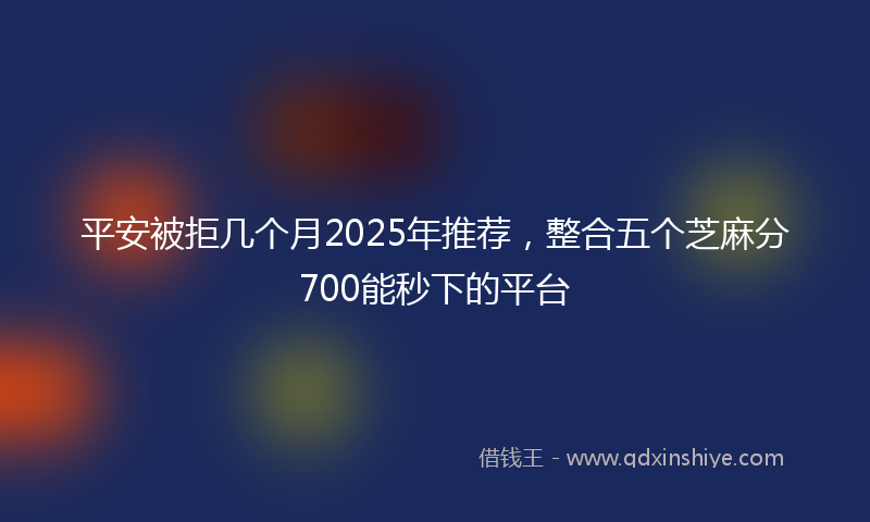 平安被拒几个月2025年推荐，整合五个芝麻分700能秒下的平台