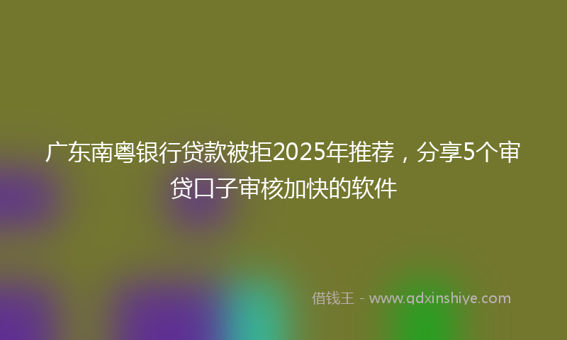广东南粤银行贷款被拒2025年推荐，分享5个审贷口子审核加快的软件