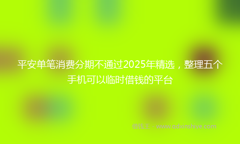 平安单笔消费分期不通过2025年精选，整理五个手机可以临时借钱的平台