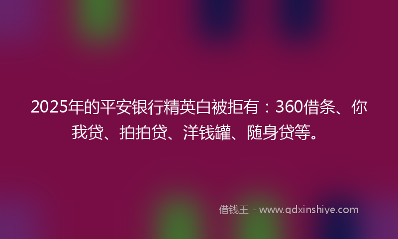 2025年的平安银行精英白被拒有：360借条、你我贷、拍拍贷、洋钱罐、随身贷等。
