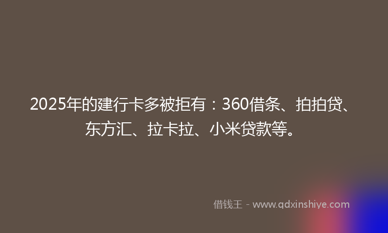 2025年的建行卡多被拒有：360借条、拍拍贷、东方汇、拉卡拉、小米贷款等。