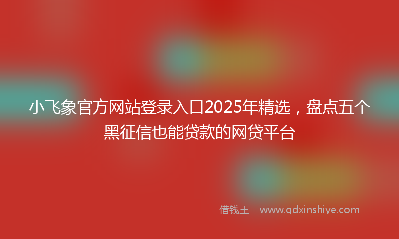 小飞象官方网站登录入口2025年精选，盘点五个黑征信也能贷款的网贷平台