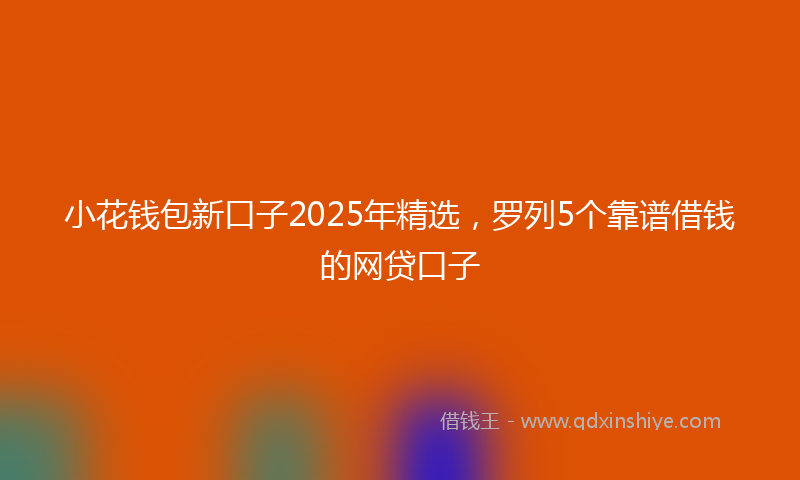 小花钱包新口子2025年精选，罗列5个靠谱借钱的网贷口子
