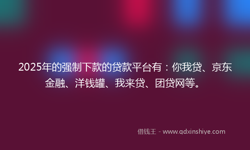 2025年的强制下款的贷款平台有：你我贷、京东金融、洋钱罐、我来贷、团贷网等。