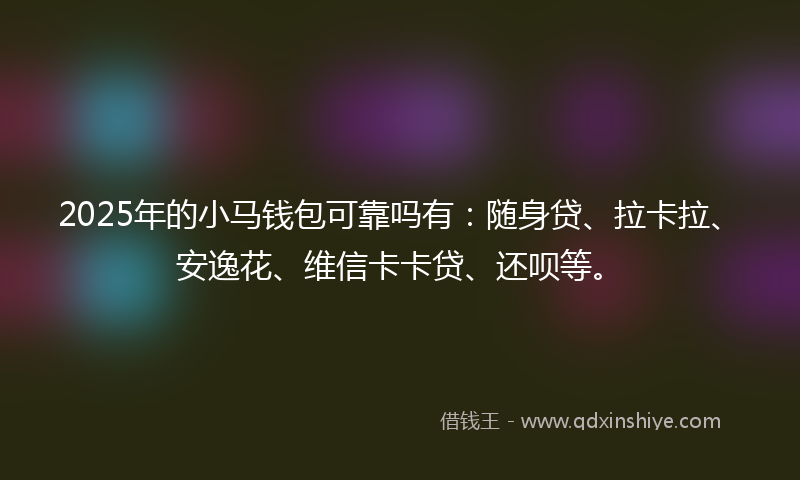 2025年的小马钱包可靠吗有：随身贷、拉卡拉、安逸花、维信卡卡贷、还呗等。