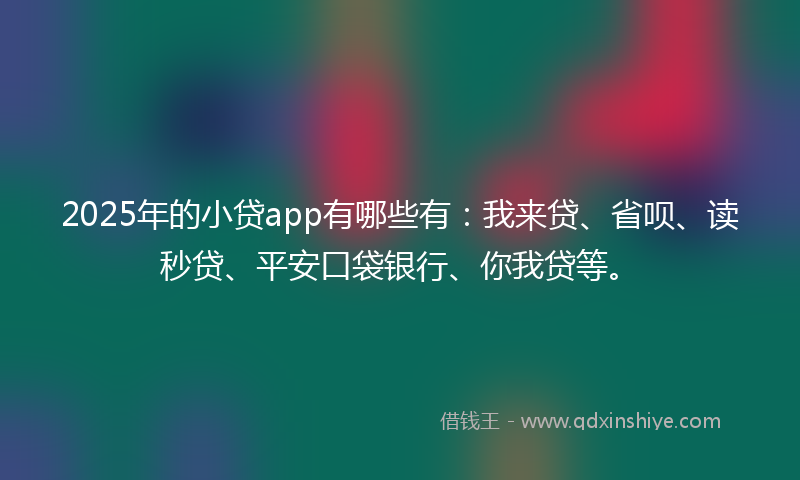 2025年的小贷app有哪些有：我来贷、省呗、读秒贷、平安口袋银行、你我贷等。