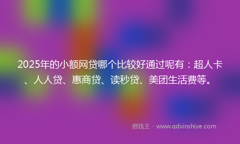 2025年的小额网贷哪个比较好通过呢有：超人卡、人人贷、惠商贷、读秒贷、美团生活费等。