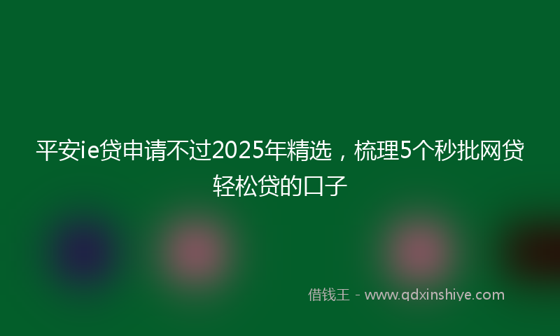 平安ie贷申请不过2025年精选，梳理5个秒批网贷轻松贷的口子