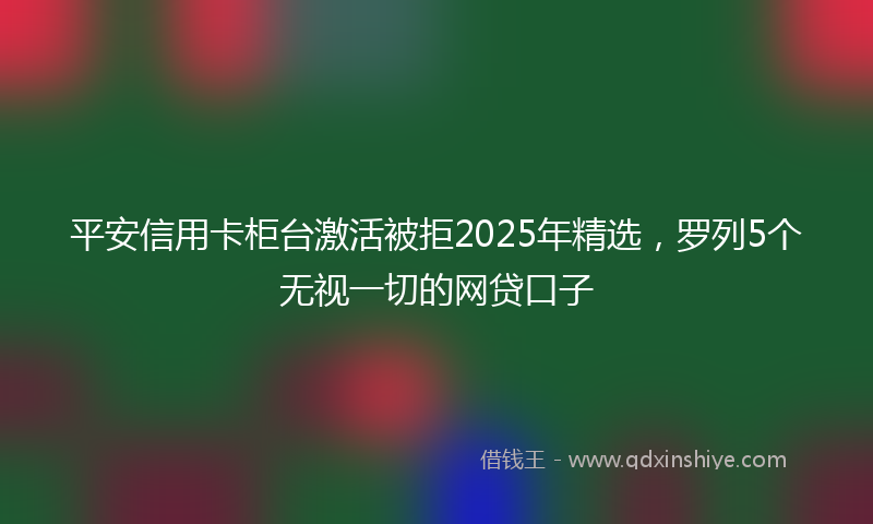 平安信用卡柜台激活被拒2025年精选，罗列5个无视一切的网贷口子