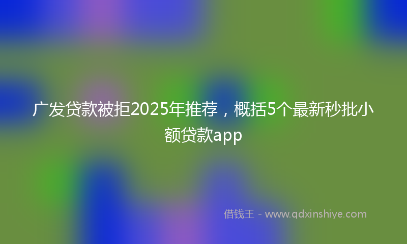 广发贷款被拒2025年推荐，概括5个最新秒批小额贷款app