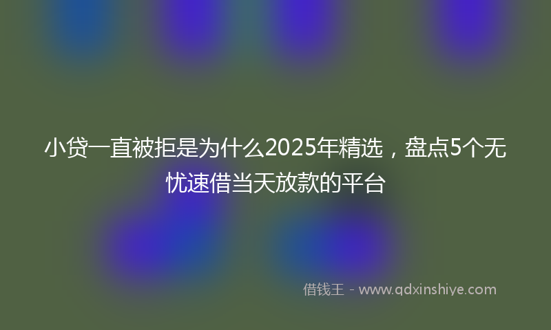 小贷一直被拒是为什么2025年精选，盘点5个无忧速借当天放款的平台