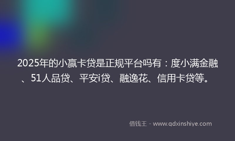 2025年的小赢卡贷是正规平台吗有：度小满金融、51人品贷、平安i贷、融逸花、信用卡贷等。