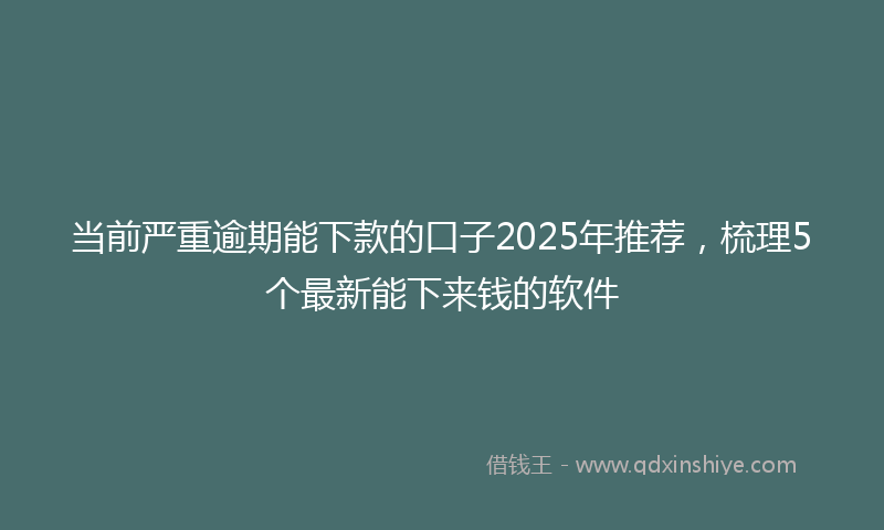 当前严重逾期能下款的口子2025年推荐，梳理5个最新能下来钱的软件