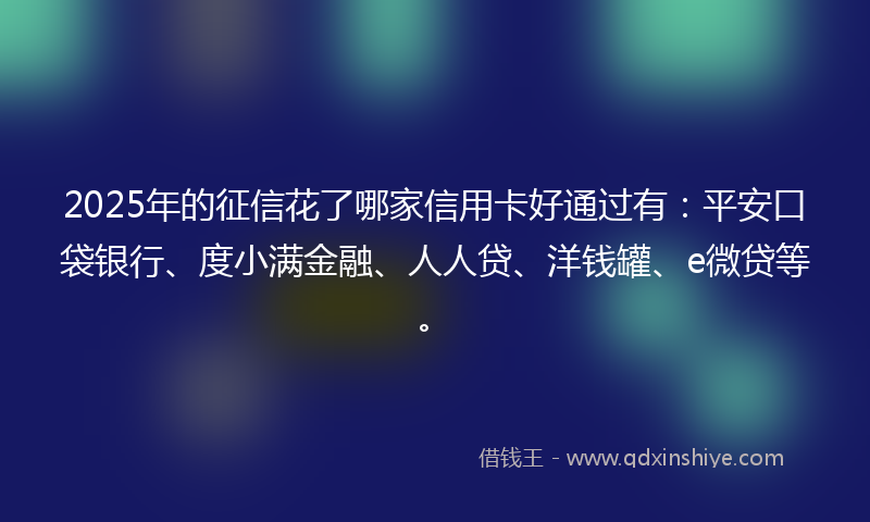 2025年的征信花了哪家信用卡好通过有：平安口袋银行、度小满金融、人人贷、洋钱罐、e微贷等。