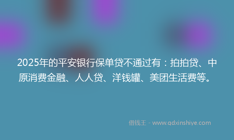 2025年的平安银行保单贷不通过有：拍拍贷、中原消费金融、人人贷、洋钱罐、美团生活费等。
