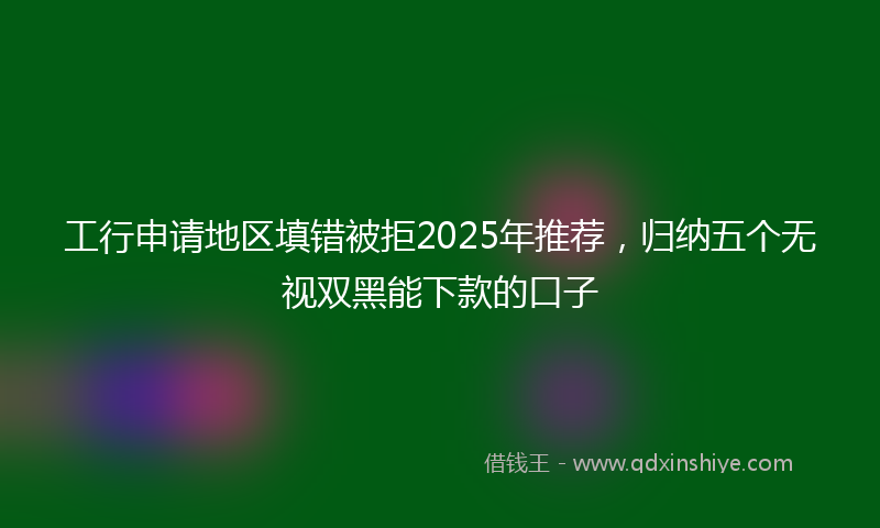 工行申请地区填错被拒2025年推荐，归纳五个无视双黑能下款的口子