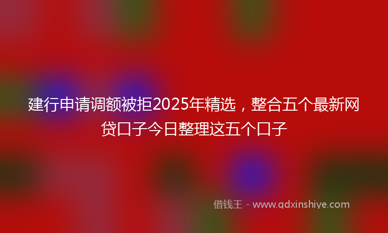 建行申请调额被拒2025年精选，整合五个最新网贷口子今日整理这五个口子