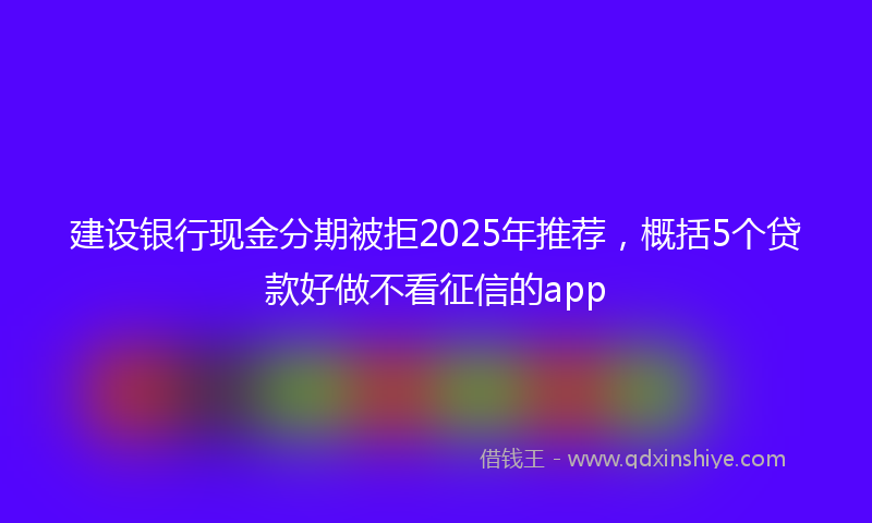 建设银行现金分期被拒2025年推荐，概括5个贷款好做不看征信的app