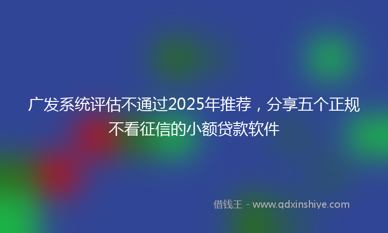 广发系统评估不通过2025年推荐，分享五个正规不看征信的小额贷款软件