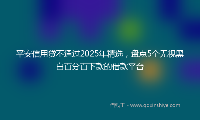 平安信用贷不通过2025年精选，盘点5个无视黑白百分百下款的借款平台