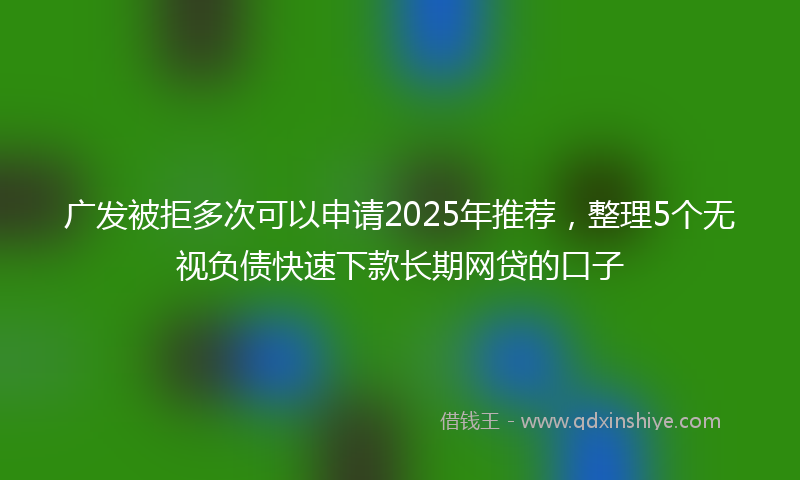 广发被拒多次可以申请2025年推荐，整理5个无视负债快速下款长期网贷的口子