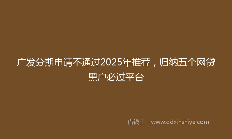 广发分期申请不通过2025年推荐，归纳五个网贷黑户必过平台