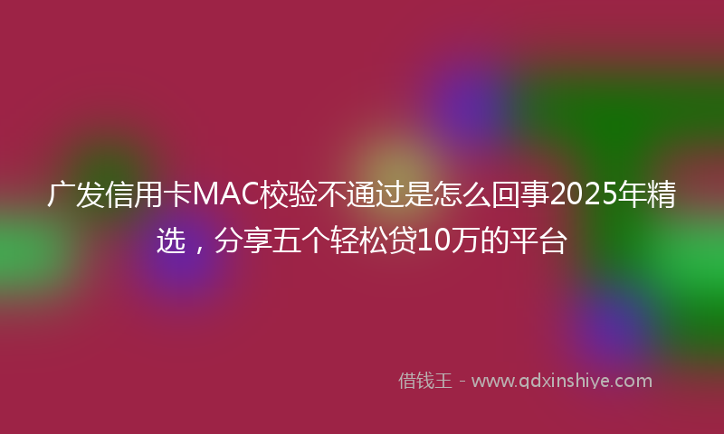 广发信用卡MAC校验不通过是怎么回事2025年精选，分享五个轻松贷10万的平台