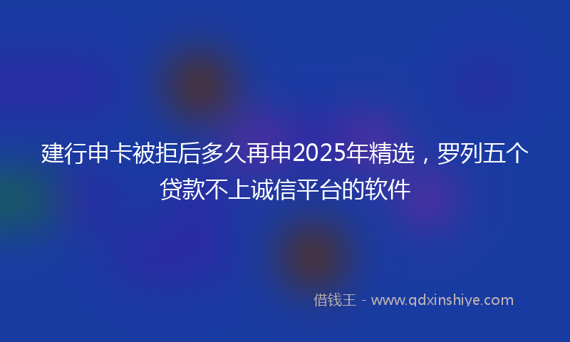 建行申卡被拒后多久再申2025年精选，罗列五个贷款不上诚信平台的软件