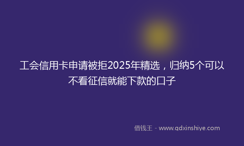 工会信用卡申请被拒2025年精选，归纳5个可以不看征信就能下款的口子