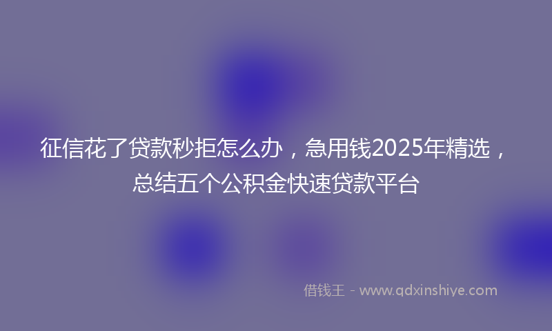征信花了贷款秒拒怎么办，急用钱2025年精选，总结五个公积金快速贷款平台