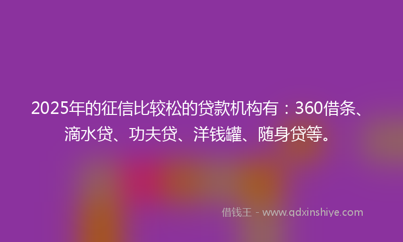 2025年的征信比较松的贷款机构有：360借条、滴水贷、功夫贷、洋钱罐、随身贷等。