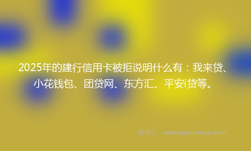 2025年的建行信用卡被拒说明什么有：我来贷、小花钱包、团贷网、东方汇、平安i贷等。