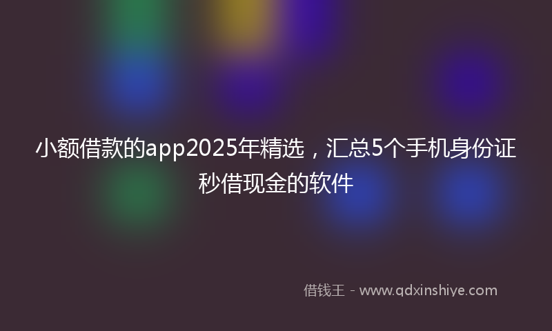 小额借款的app2025年精选，汇总5个手机身份证秒借现金的软件