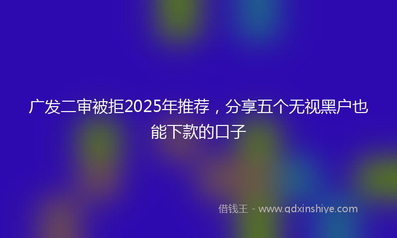 广发二审被拒2025年推荐，分享五个无视黑户也能下款的口子