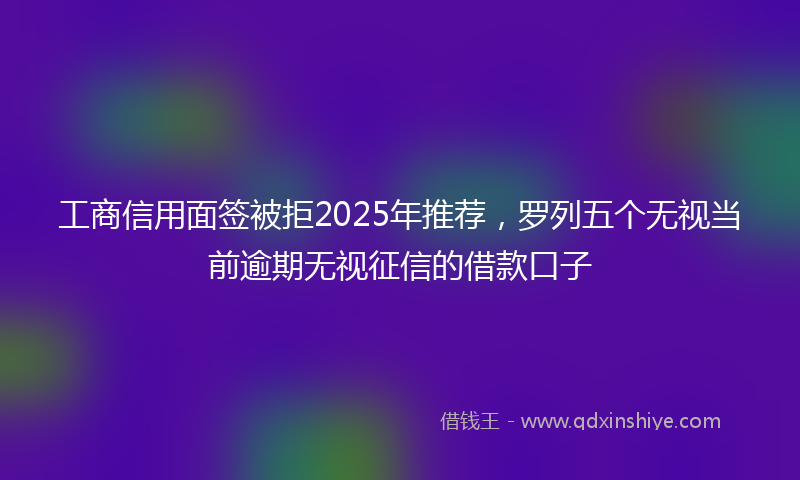 工商信用面签被拒2025年推荐，罗列五个无视当前逾期无视征信的借款口子