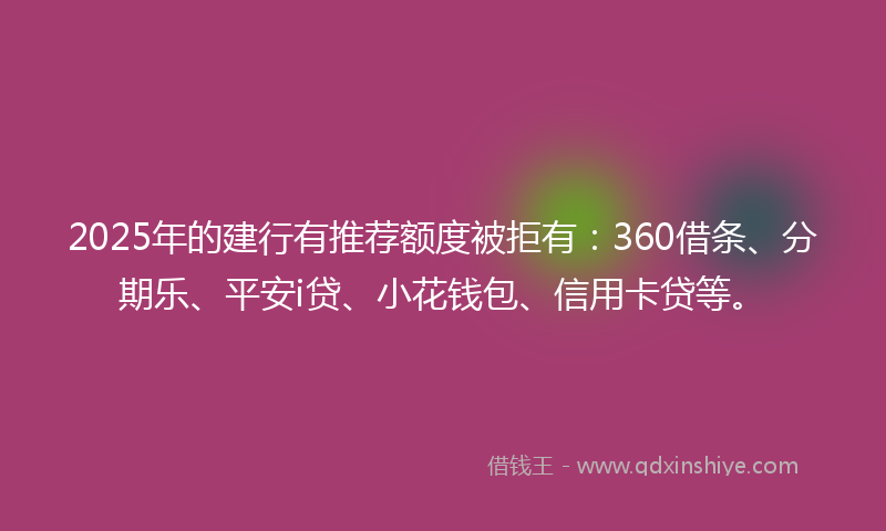 2025年的建行有推荐额度被拒有：360借条、分期乐、平安i贷、小花钱包、信用卡贷等。