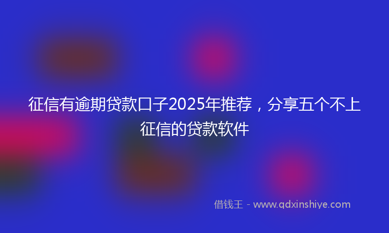 征信有逾期贷款口子2025年推荐，分享五个不上征信的贷款软件