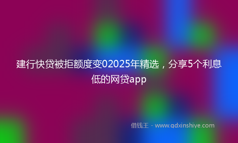 建行快贷被拒额度变02025年精选，分享5个利息低的网贷app