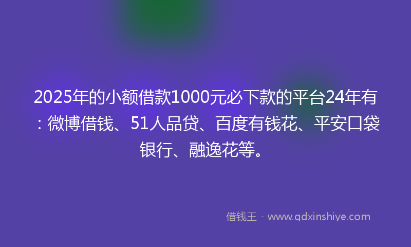 2025年的小额借款1000元必下款的平台24年有：微博借钱、51人品贷、百度有钱花、平安口袋银行、融逸花等。