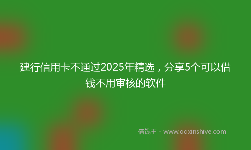 建行信用卡不通过2025年精选，分享5个可以借钱不用审核的软件