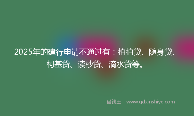 2025年的建行申请不通过有：拍拍贷、随身贷、柯基贷、读秒贷、滴水贷等。