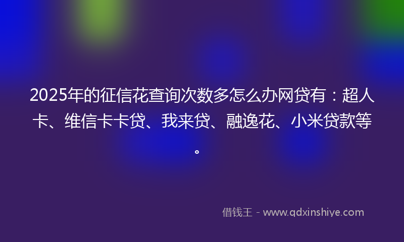 2025年的征信花查询次数多怎么办网贷有：超人卡、维信卡卡贷、我来贷、融逸花、小米贷款等。