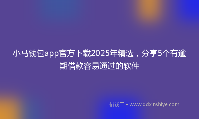 小马钱包app官方下载2025年精选，分享5个有逾期借款容易通过的软件
