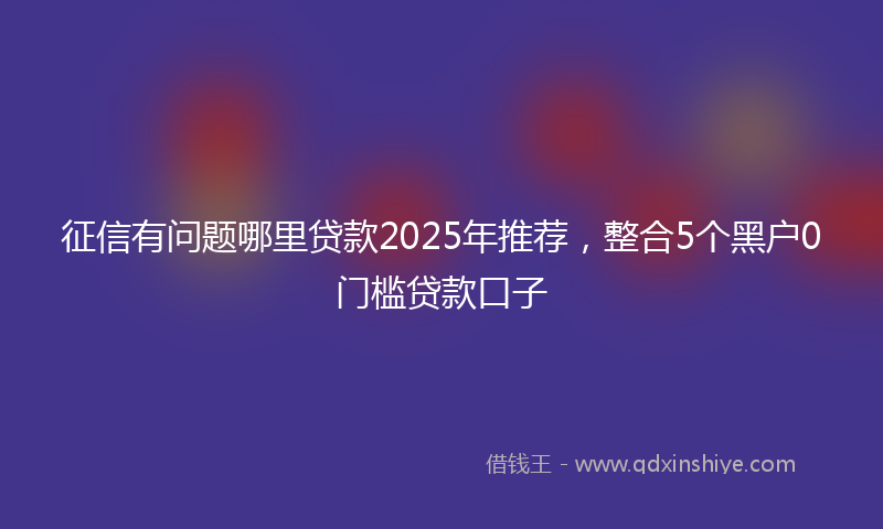 征信有问题哪里贷款2025年推荐，整合5个黑户0门槛贷款口子