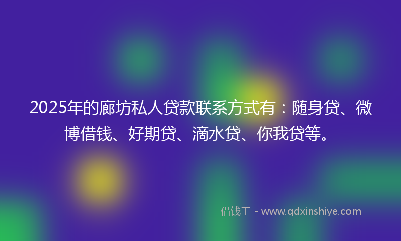 2025年的廊坊私人贷款联系方式有：随身贷、微博借钱、好期贷、滴水贷、你我贷等。